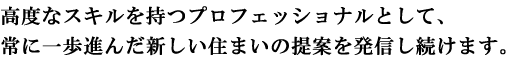 高度なスキルを持つプロフェッショナルとして、常に一歩進んだ新しい住まいの提案を発信し続けます。